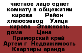 частное лицо сдает комнату в общежитии,кирова,79 › Район ­ хлеюозавод › Улица ­ кирова › Этажность дома ­ 5 › Цена ­ 7 700 - Приморский край, Артем г. Недвижимость » Квартиры аренда   